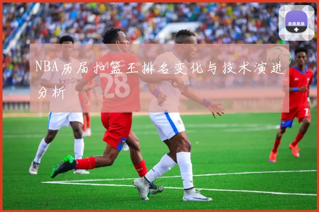 NBA历届扣篮王排名变化与技术演进分析