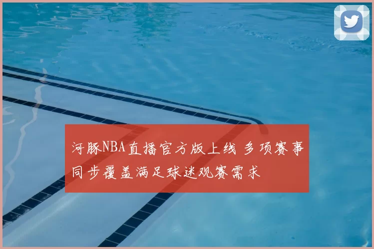 河豚NBA直播官方版上线 多项赛事同步覆盖满足球迷观赛需求