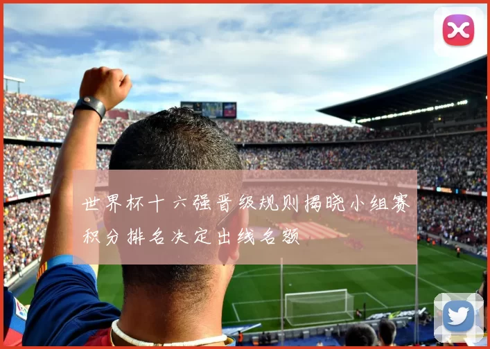 世界杯十六强晋级规则揭晓小组赛积分排名决定出线名额