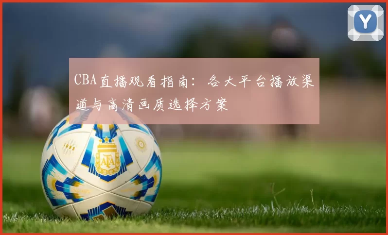 CBA直播观看指南:各大平台播放渠道与高清画质选择方案