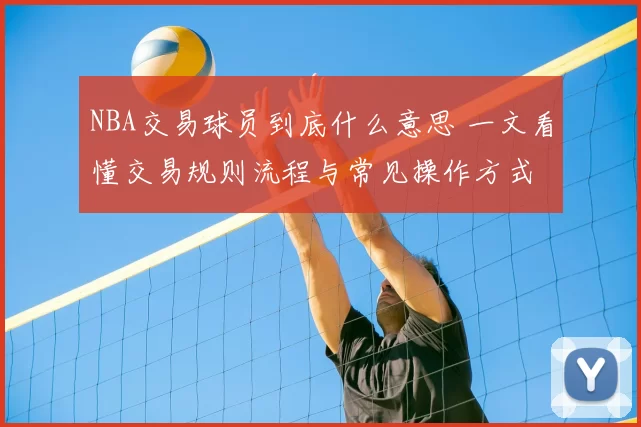 NBA交易球员到底什么意思 一文看懂交易规则流程与常见操作方式