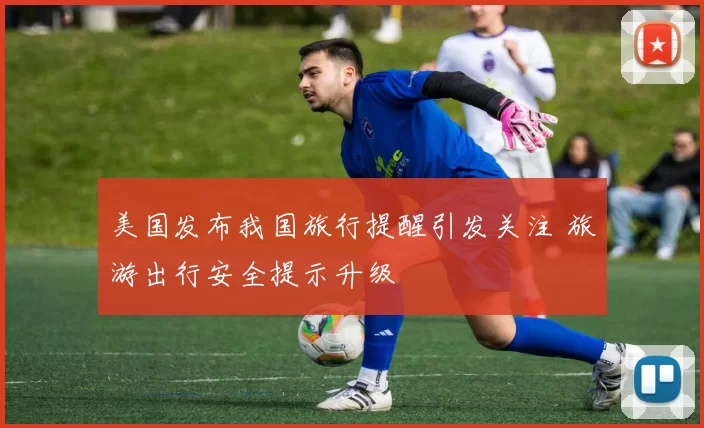 美国发布我国旅行提醒引发关注 旅游出行安全提示升级