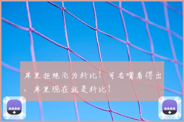 库里拒绝沦为科比!可名嘴看得出,库里现在就是科比!