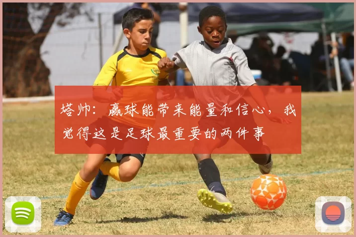 塔帅:赢球能带来能量和信心,我觉得这是足球最重要的两件事