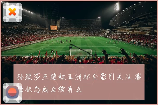 孙颖莎王楚钦亚洲杯合影引关注 赛场状态成后续看点