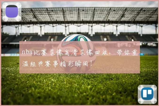 nba比赛录像高清录像回放,带你重温经典赛事精彩瞬间!