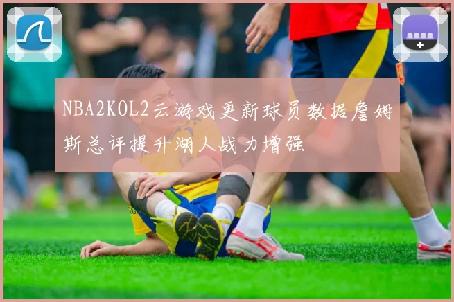 NBA2KOL2云游戏更新球员数据詹姆斯总评提升湖人战力增强