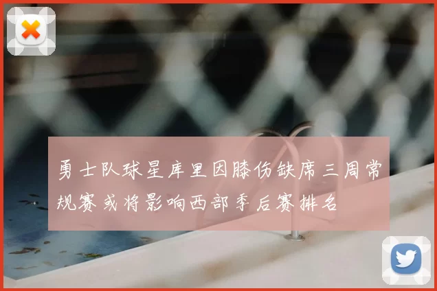 勇士队球星库里因膝伤缺席三周常规赛或将影响西部季后赛排名