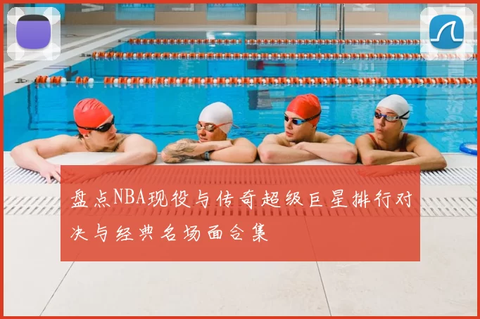 盘点NBA现役与传奇超级巨星排行对决与经典名场面合集