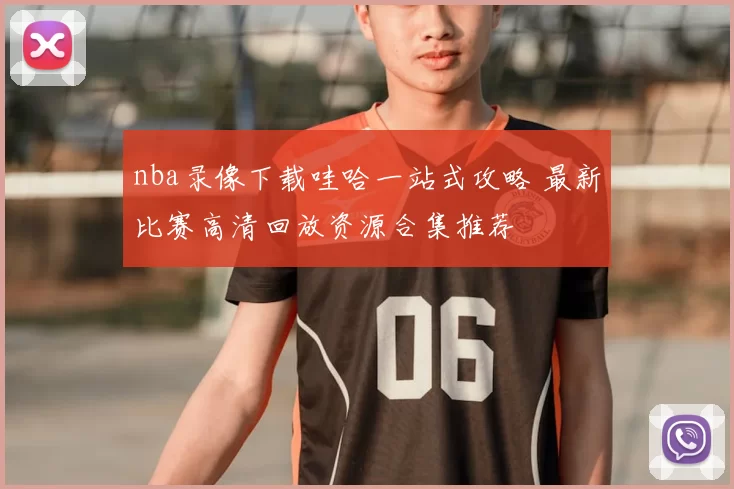 nba录像下载哇哈一站式攻略 最新比赛高清回放资源合集推荐