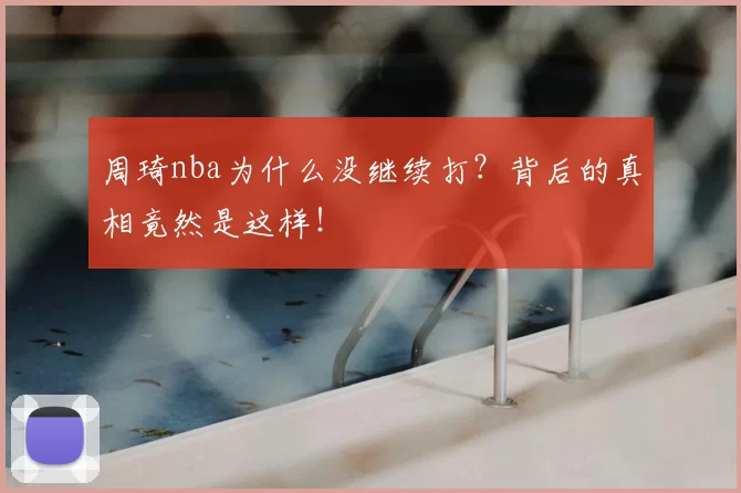 周琦nba为什么没继续打?背后的真相竟然是这样!