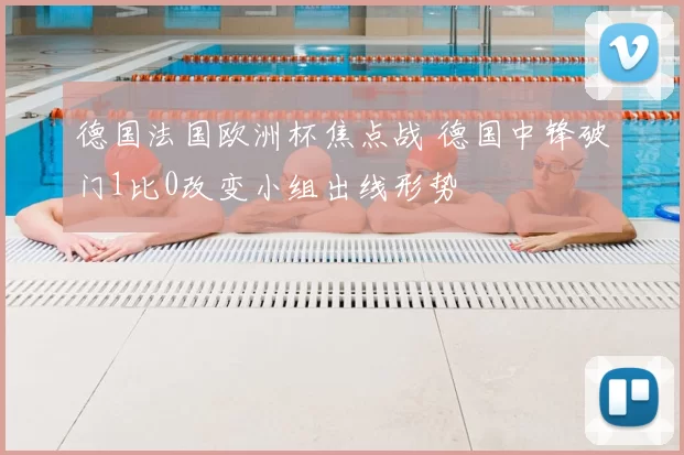 德国法国欧洲杯焦点战 德国中锋破门1比0改变小组出线形势