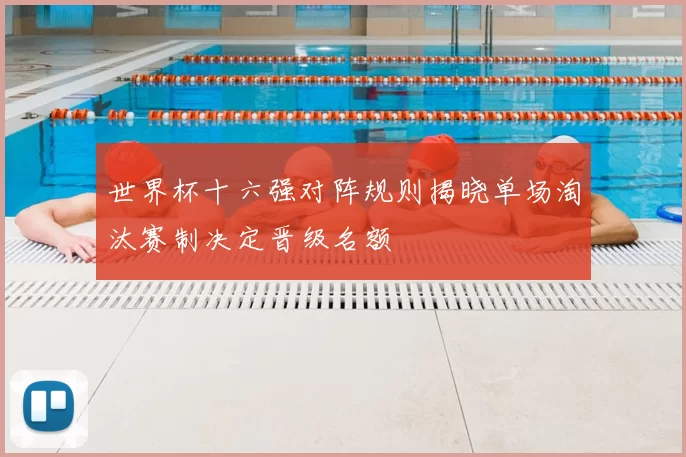 世界杯十六强对阵规则揭晓单场淘汰赛制决定晋级名额