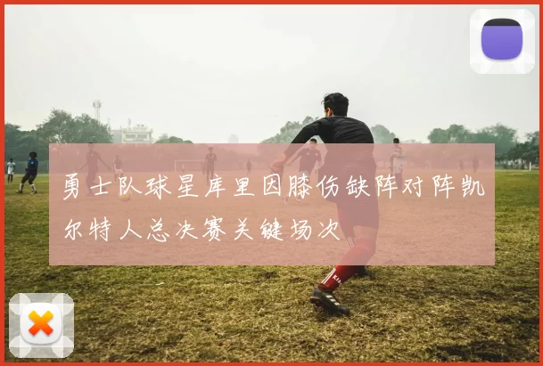 勇士队球星库里因膝伤缺阵对阵凯尔特人总决赛关键场次
