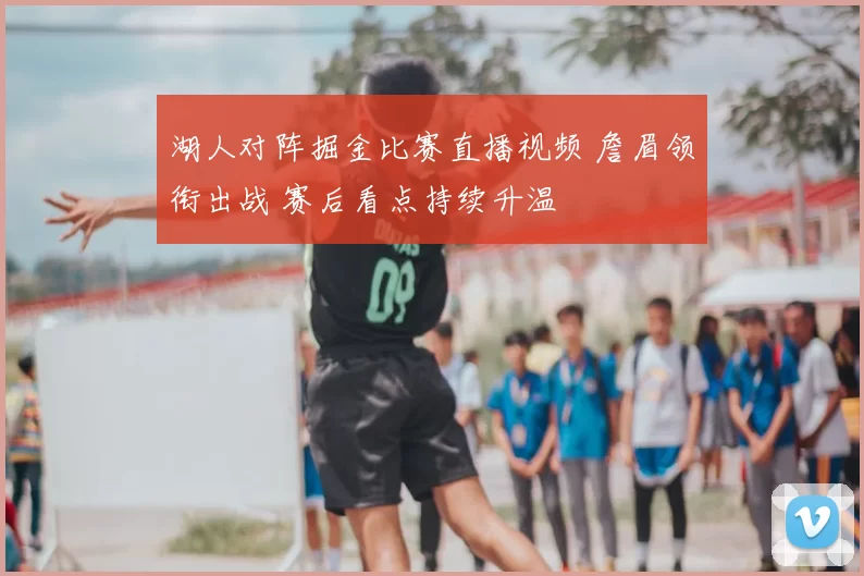 湖人对阵掘金比赛直播视频 詹眉领衔出战 赛后看点持续升温