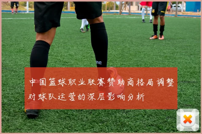 中国篮球职业联赛赞助商格局调整对球队运营的深层影响分析