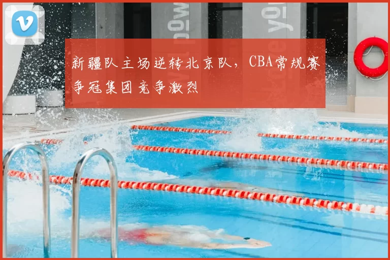 新疆队主场逆转北京队,CBA常规赛争冠集团竞争激烈