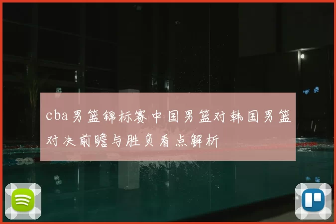 cba男篮锦标赛中国男篮对韩国男篮对决前瞻与胜负看点解析