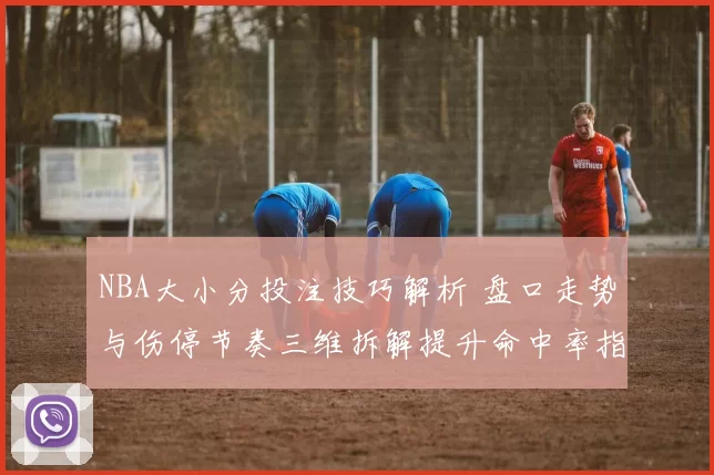 NBA大小分投注技巧解析 盘口走势与伤停节奏三维拆解提升命中率指南