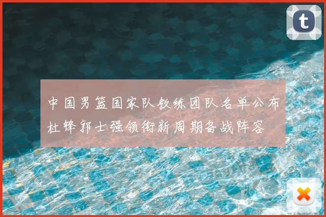 中国男篮国家队教练团队名单公布杜锋郭士强领衔新周期备战阵容