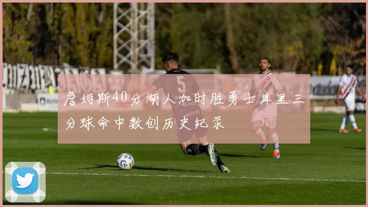 詹姆斯40分湖人加时胜勇士库里三分球命中数创历史纪录