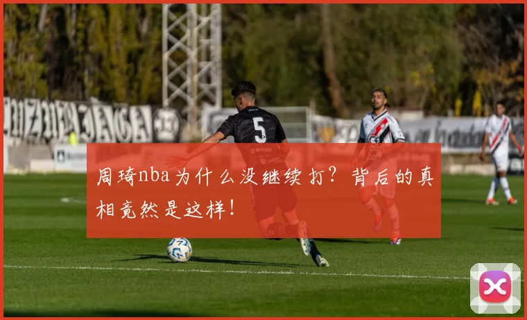 周琦nba为什么没继续打?背后的真相竟然是这样!