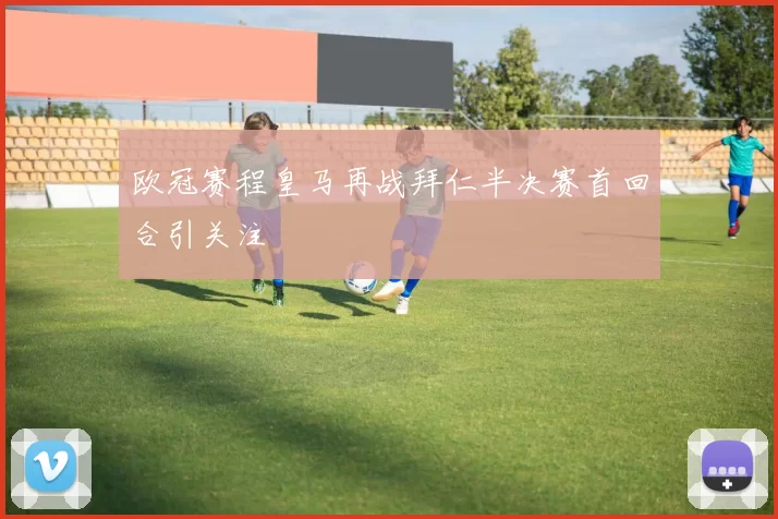 欧冠赛程皇马再战拜仁半决赛首回合引关注