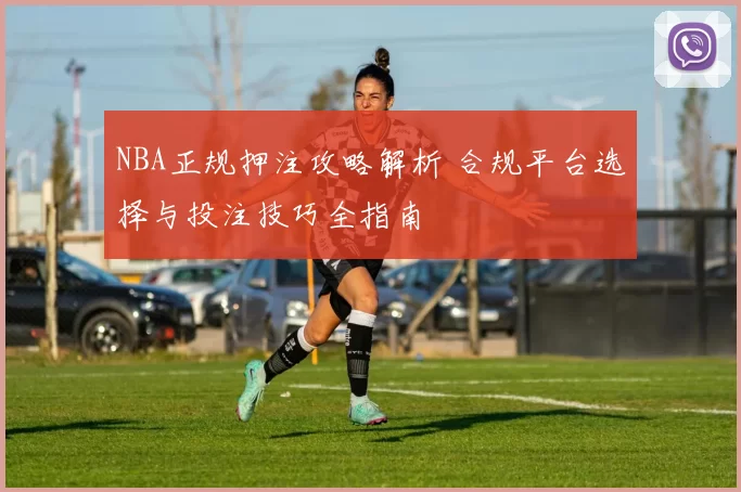 NBA正规押注攻略解析 合规平台选择与投注技巧全指南