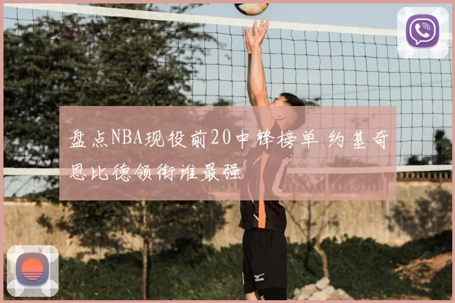 盘点NBA现役前20中锋榜单 约基奇恩比德领衔谁最强