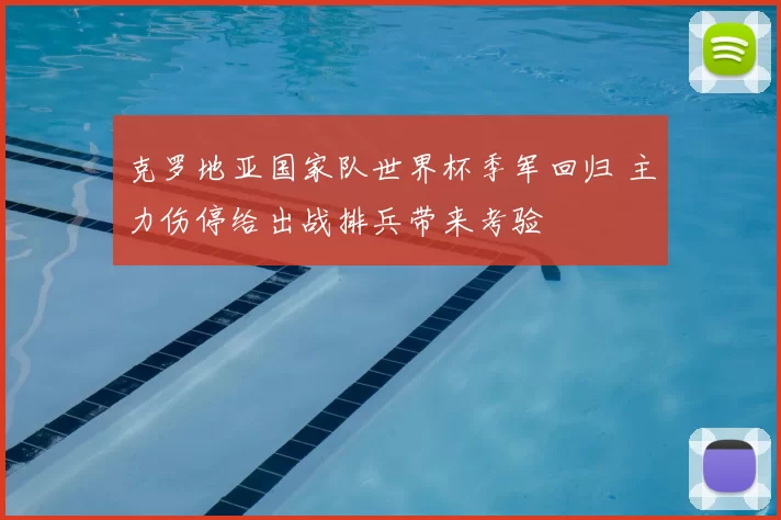 克罗地亚国家队世界杯季军回归 主力伤停给出战排兵带来考验