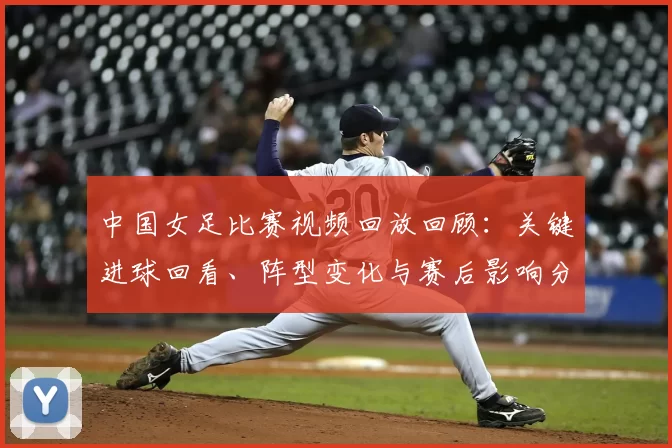 中国女足比赛视频回放回顾:关键进球回看、阵型变化与赛后影响分析