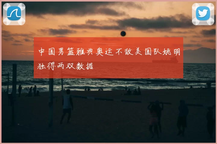 中国男篮雅典奥运不敌美国队姚明独得两双数据