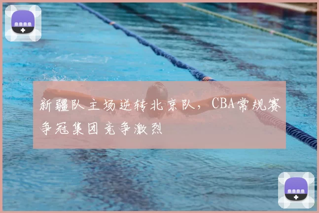 新疆队主场逆转北京队,CBA常规赛争冠集团竞争激烈