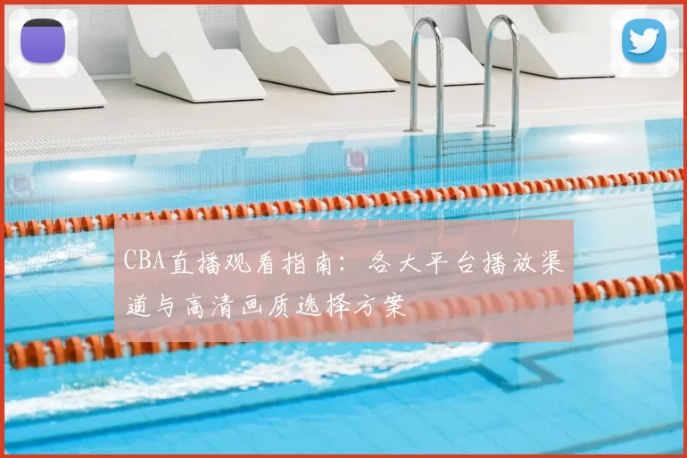 CBA直播观看指南:各大平台播放渠道与高清画质选择方案