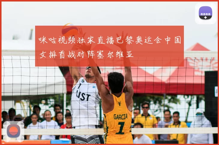 咪咕视频独家直播巴黎奥运会中国女排首战对阵塞尔维亚
