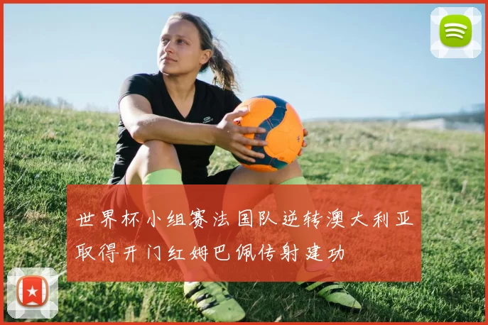 世界杯小组赛法国队逆转澳大利亚取得开门红姆巴佩传射建功