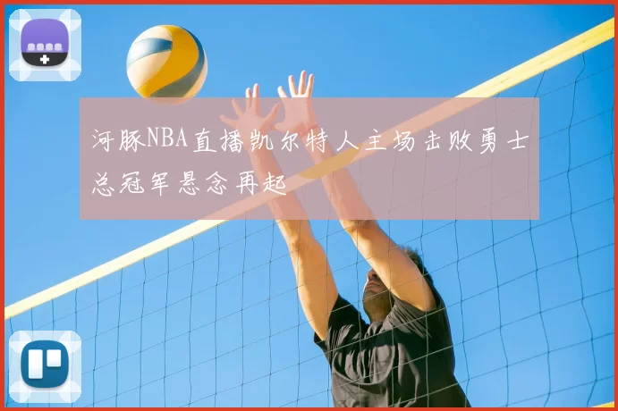 河豚NBA直播凯尔特人主场击败勇士总冠军悬念再起