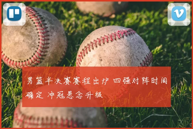 男篮半决赛赛程出炉 四强对阵时间确定 冲冠悬念升级